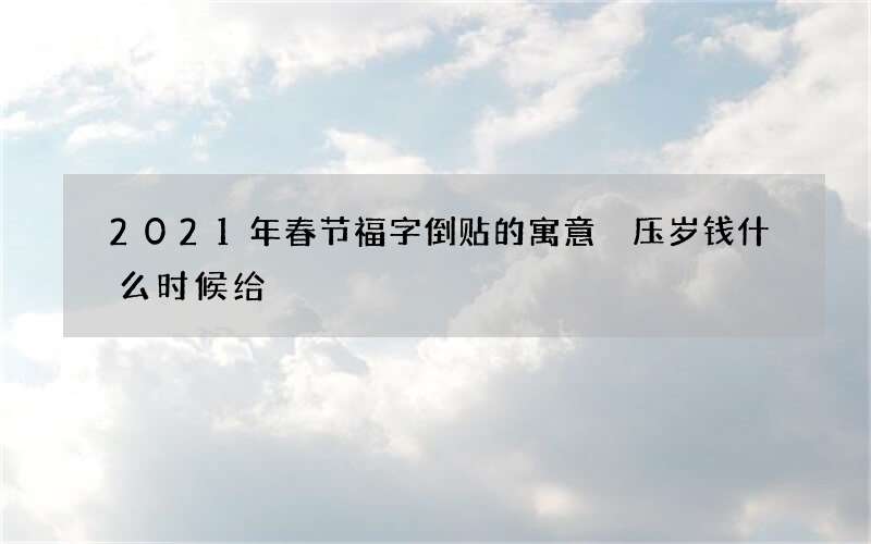 2021年春节福字倒贴的寓意 压岁钱什么时候给